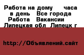 Работа на дому 2-3 часа в день - Все города Работа » Вакансии   . Липецкая обл.,Липецк г.